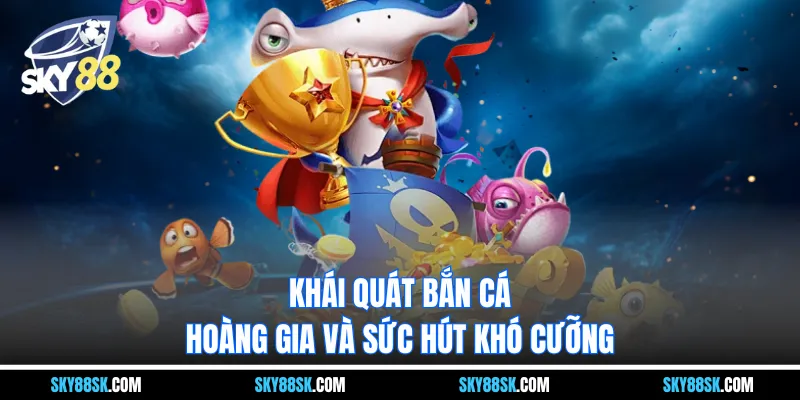 Khái quát bắn cá hoàng gia và sức hút khó cưỡng