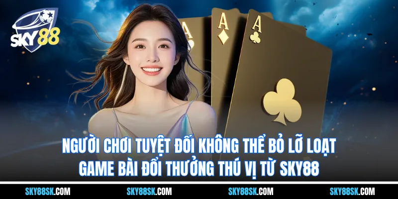 Người chơi tuyệt đối không thể bỏ lỡ loạt game bài đổi thưởng thú vị từ Sky88