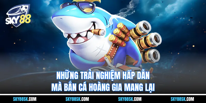 Những trải nghiệm hấp dẫn mà bắn cá hoàng gia mang lại